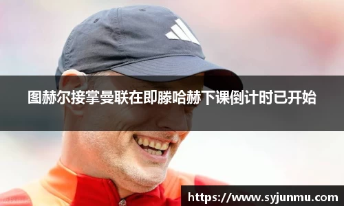 图赫尔接掌曼联在即滕哈赫下课倒计时已开始