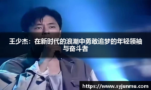 王少杰：在新时代的浪潮中勇敢追梦的年轻领袖与奋斗者