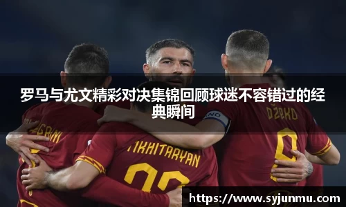 罗马与尤文精彩对决集锦回顾球迷不容错过的经典瞬间