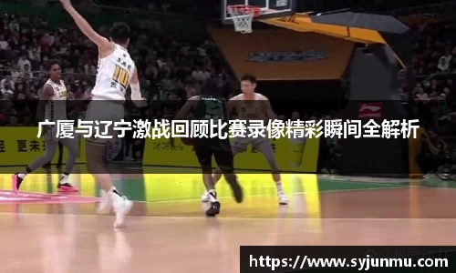广厦与辽宁激战回顾比赛录像精彩瞬间全解析