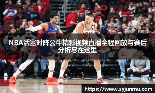 NBA活塞对阵公牛精彩视频直播全程回放与赛后分析尽在这里